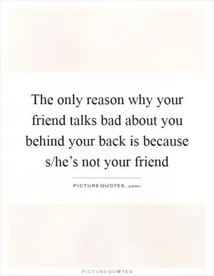 The only reason why your friend talks bad about you behind your back is because s/he’s not your friend Picture Quote #1