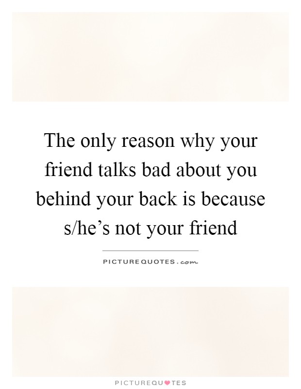 The only reason why your friend talks bad about you behind your back is because s/he's not your friend Picture Quote #1