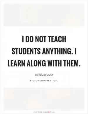 I do not teach students anything. I learn along with them Picture Quote #1