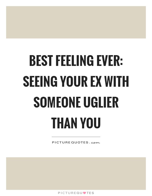 Best feeling ever: seeing your ex with someone uglier than you Picture Quote #1