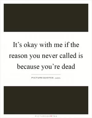 It’s okay with me if the reason you never called is because you’re dead Picture Quote #1