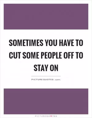 Sometimes you have to cut some people off to stay on Picture Quote #1