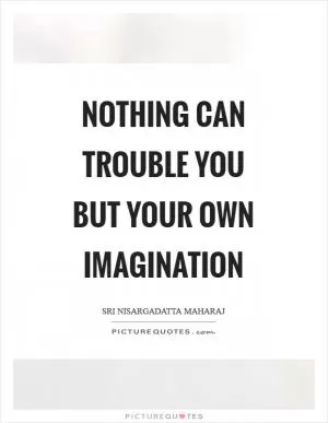 Nothing can trouble you but your own imagination Picture Quote #1