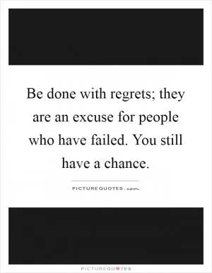 Be done with regrets; they are an excuse for people who have failed. You still have a chance Picture Quote #1