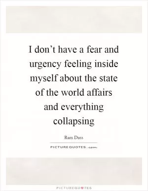 I don’t have a fear and urgency feeling inside myself about the state of the world affairs and everything collapsing Picture Quote #1