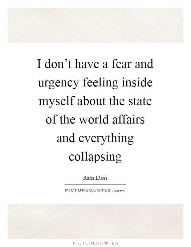 I don't have a fear and urgency feeling inside myself about the state of the world affairs and everything collapsing Picture Quote #1