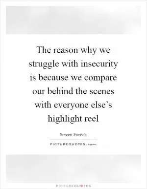 The reason why we struggle with insecurity is because we compare our behind the scenes with everyone else’s highlight reel Picture Quote #1
