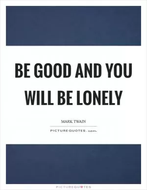 Be good and you will be lonely Picture Quote #1