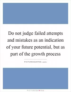 Do not judge failed attempts and mistakes as an indication of your future potential, but as part of the growth process Picture Quote #1