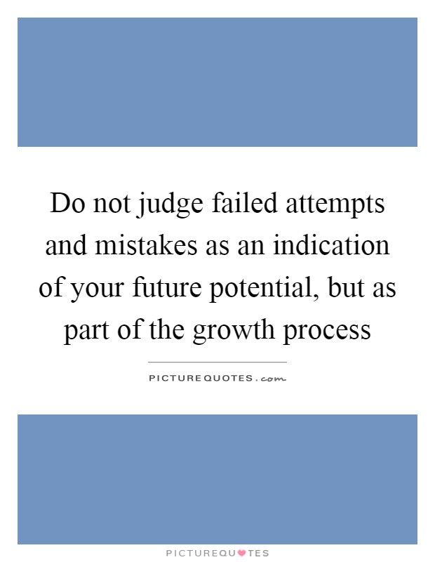 Do not judge failed attempts and mistakes as an indication of your future potential, but as part of the growth process Picture Quote #1