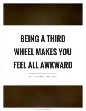Being a third wheel makes you feel all awkward Picture Quote #1