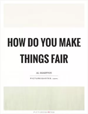 How do you make things fair Picture Quote #1