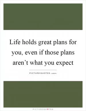 Life holds great plans for you, even if those plans aren’t what you expect Picture Quote #1