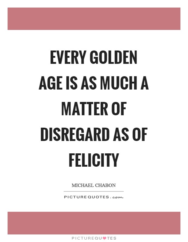 Every golden age is as much a matter of disregard as of felicity Picture Quote #1