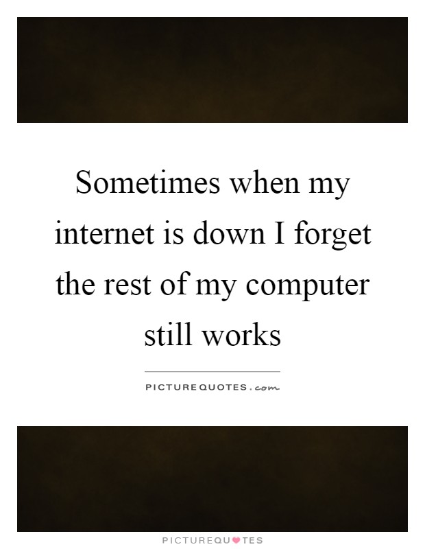 Sometimes when my internet is down I forget the rest of my computer still works Picture Quote #1