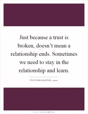 Just because a trust is broken, doesn’t mean a relationship ends. Sometimes we need to stay in the relationship and learn Picture Quote #1