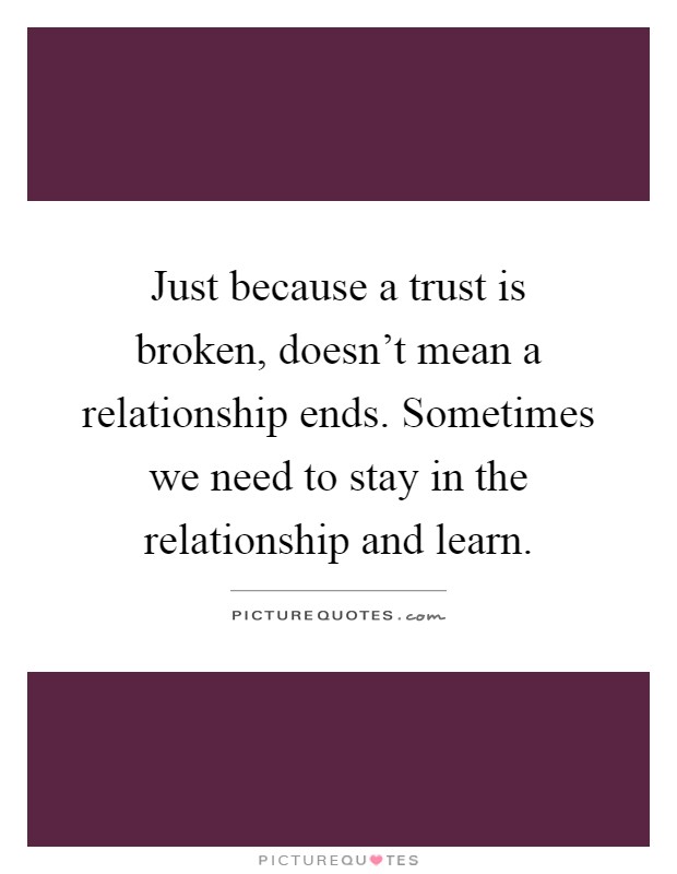 Just because a trust is broken, doesn't mean a relationship ends. Sometimes we need to stay in the relationship and learn Picture Quote #1