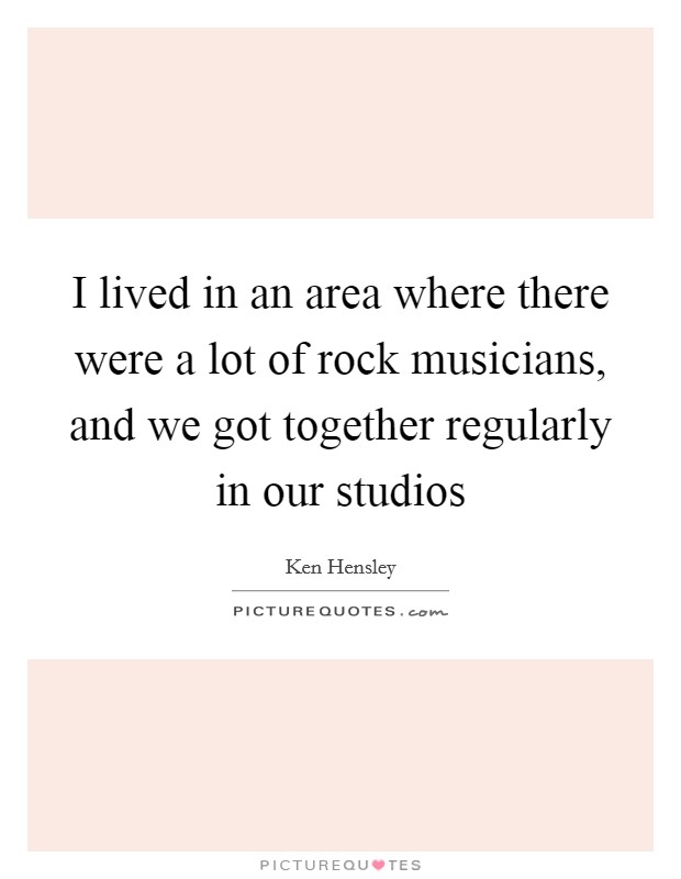 I lived in an area where there were a lot of rock musicians, and we got together regularly in our studios Picture Quote #1