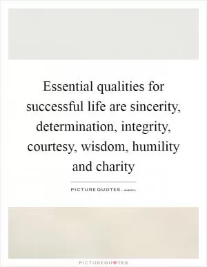 Essential qualities for successful life are sincerity, determination, integrity, courtesy, wisdom, humility and charity Picture Quote #1