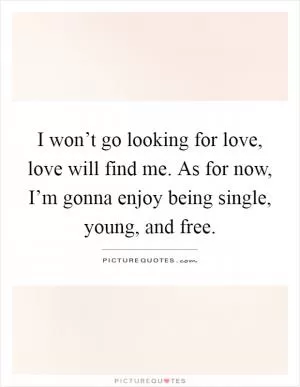 I won’t go looking for love, love will find me. As for now, I’m gonna enjoy being single, young, and free Picture Quote #1