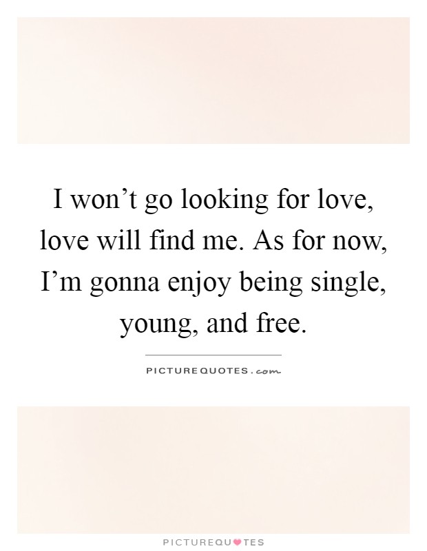I won't go looking for love, love will find me. As for now, I'm gonna enjoy being single, young, and free Picture Quote #1