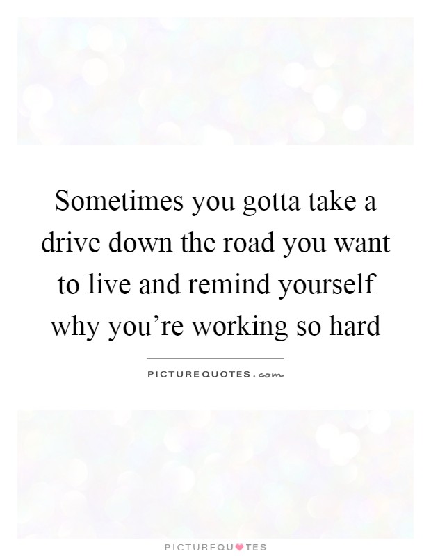 Sometimes you gotta take a drive down the road you want to live and remind yourself why you're working so hard Picture Quote #1