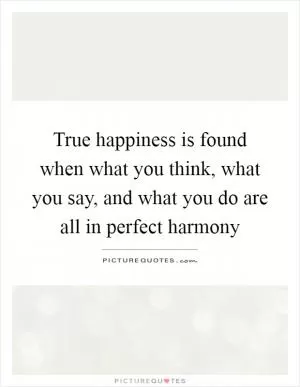 True happiness is found when what you think, what you say, and what you do are all in perfect harmony Picture Quote #1