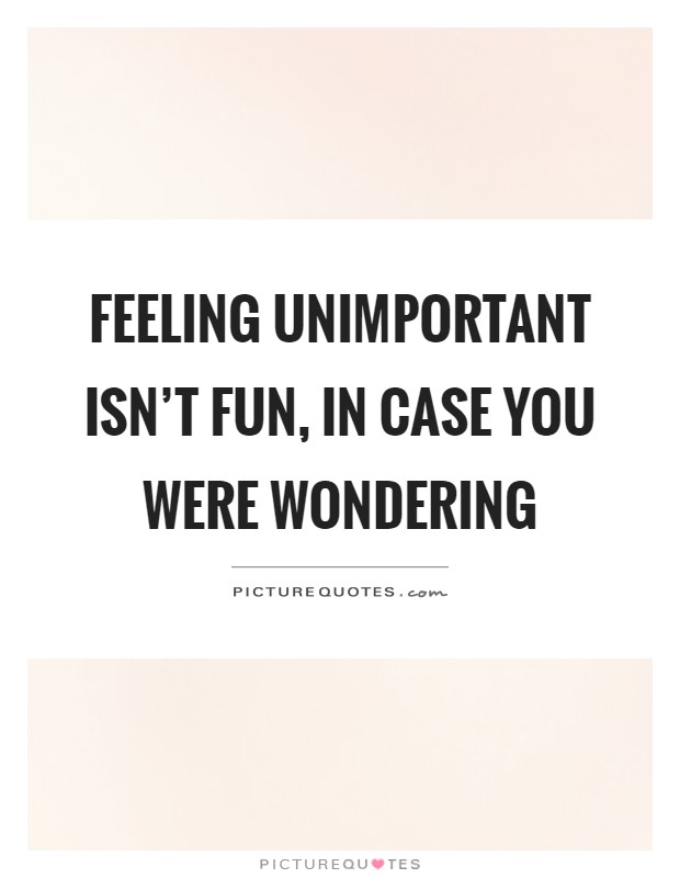 Feeling unimportant isn't fun, in case you were wondering Picture Quote #1