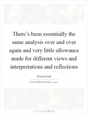 There’s been essentially the same analysis over and over again and very little allowance made for different views and interpretations and reflections Picture Quote #1