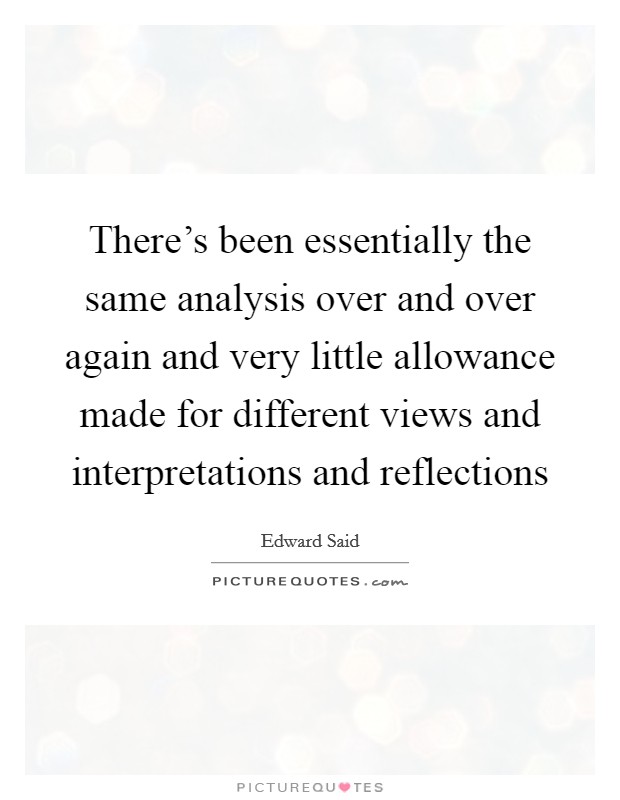 There's been essentially the same analysis over and over again and very little allowance made for different views and interpretations and reflections Picture Quote #1