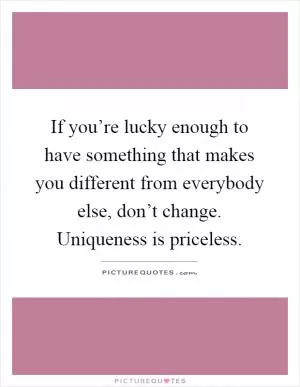 If you’re lucky enough to have something that makes you different from everybody else, don’t change. Uniqueness is priceless Picture Quote #1