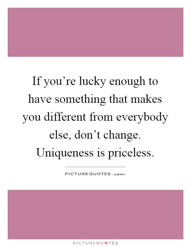 If you're lucky enough to have something that makes you different from everybody else, don't change. Uniqueness is priceless Picture Quote #1