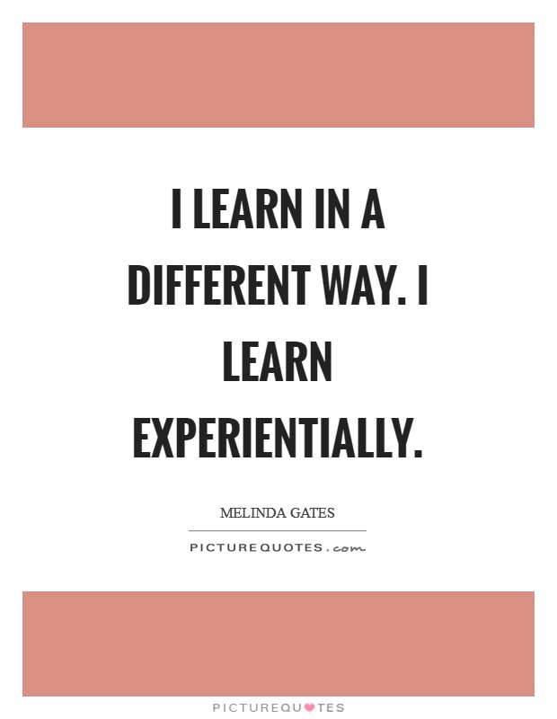 I learn in a different way. I learn experientially Picture Quote #1