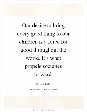 Our desire to bring every good thing to our children is a force for good throughout the world. It’s what propels societies forward Picture Quote #1