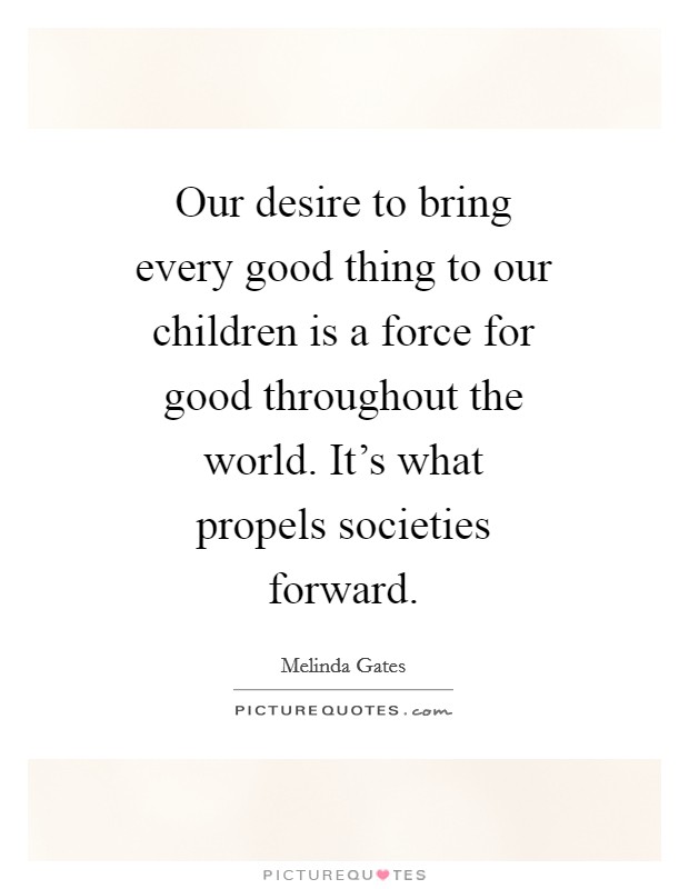 Our desire to bring every good thing to our children is a force for good throughout the world. It's what propels societies forward Picture Quote #1