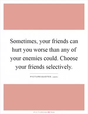 Sometimes, your friends can hurt you worse than any of your enemies could. Choose your friends selectively Picture Quote #1