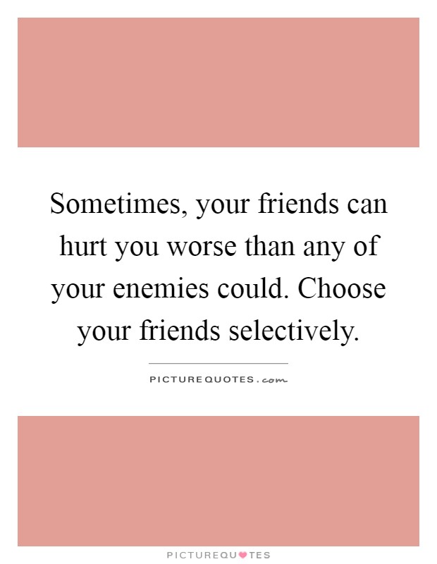 Sometimes, your friends can hurt you worse than any of your enemies could. Choose your friends selectively Picture Quote #1