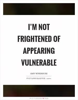 I’m not frightened of appearing vulnerable Picture Quote #1