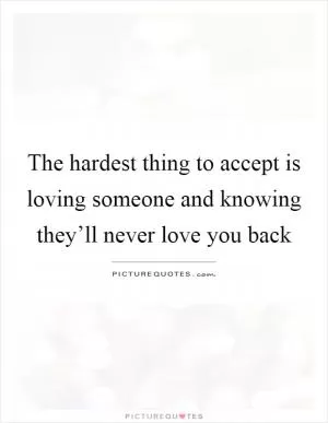 The hardest thing to accept is loving someone and knowing they’ll never love you back Picture Quote #1