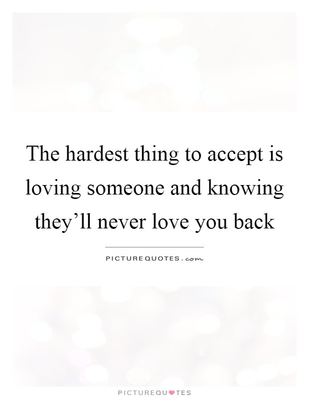 The hardest thing to accept is loving someone and knowing they'll never love you back Picture Quote #1