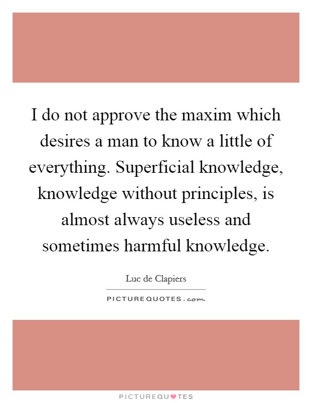 I do not approve the maxim which desires a man to know a little of everything. Superficial knowledge, knowledge without principles, is almost always useless and sometimes harmful knowledge Picture Quote #1