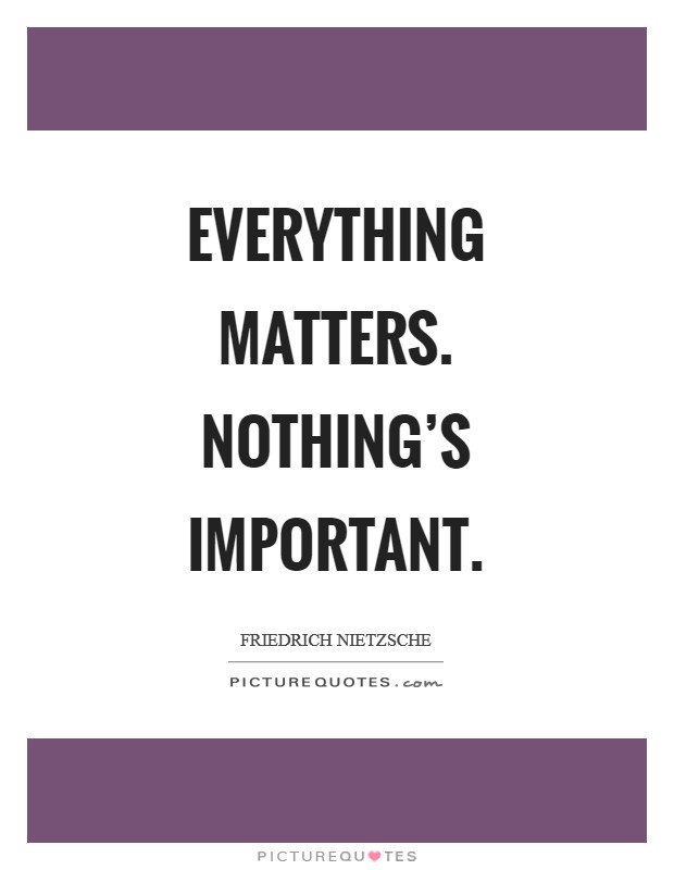 Everything matters. Nothing's important Picture Quote #1