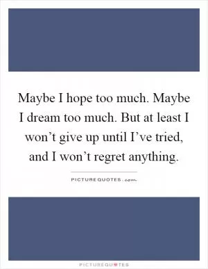 Maybe I hope too much. Maybe I dream too much. But at least I won’t give up until I’ve tried, and I won’t regret anything Picture Quote #1