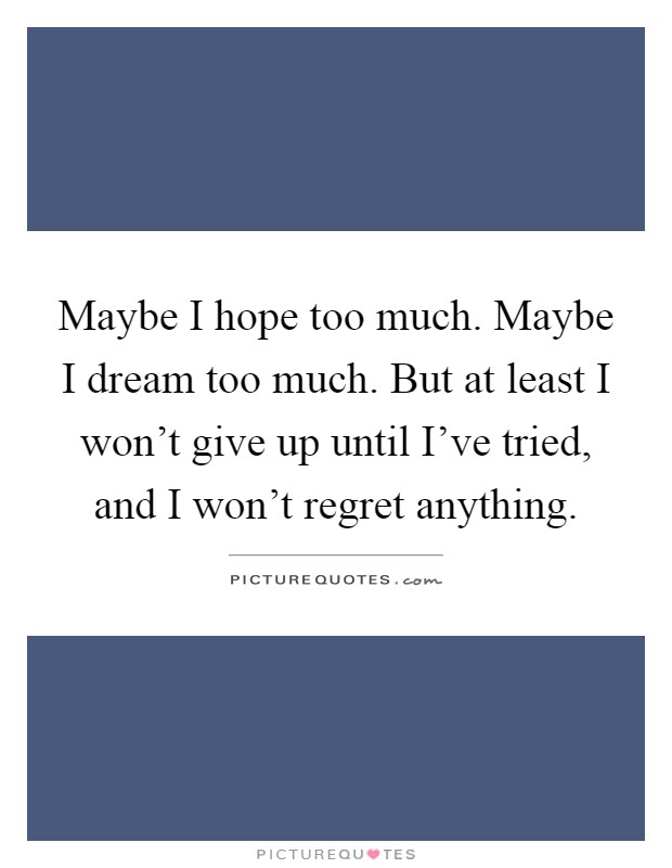 Maybe I hope too much. Maybe I dream too much. But at least I won't give up until I've tried, and I won't regret anything Picture Quote #1