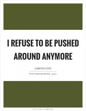 I refuse to be pushed around anymore Picture Quote #1