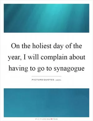 On the holiest day of the year, I will complain about having to go to synagogue Picture Quote #1