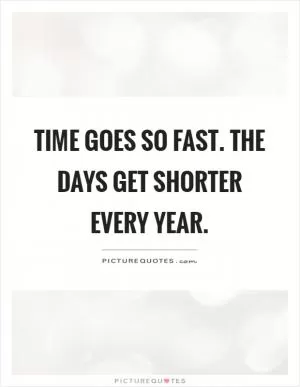 Time goes so fast. The days get shorter every year Picture Quote #1