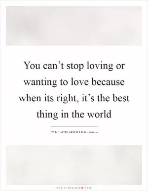 You can’t stop loving or wanting to love because when its right, it’s the best thing in the world Picture Quote #1
