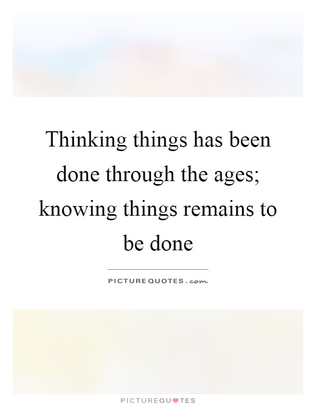 Thinking things has been done through the ages; knowing things remains to be done Picture Quote #1