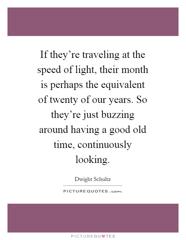 If they're traveling at the speed of light, their month is perhaps the equivalent of twenty of our years. So they're just buzzing around having a good old time, continuously looking Picture Quote #1